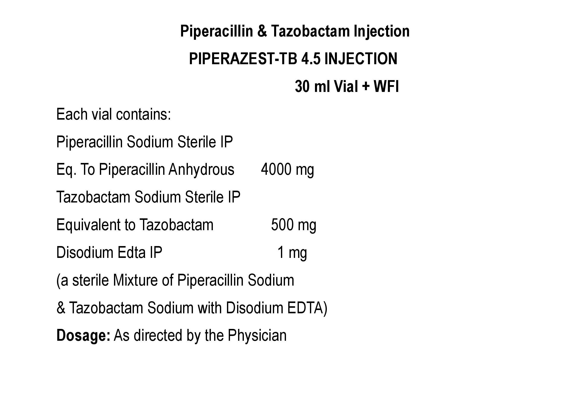 COMPOSITION:EACH VIAL CONTAINS:PIPERACILLIN SODIUM STERILE IPEQ. TO PIPERACILLIN ANHYDROUS 4000 MG.TAZOBACTAM SODIUM STERILE IPEQ. TO TAZOBACTAM 500 MG.DISODIUM EDTA IP 1 MG.(A STERILE MIXTURE OF PIPERACILLIN SODIUM & TAZOBACTAM SODIUM WITH DISODIUM EDTA )